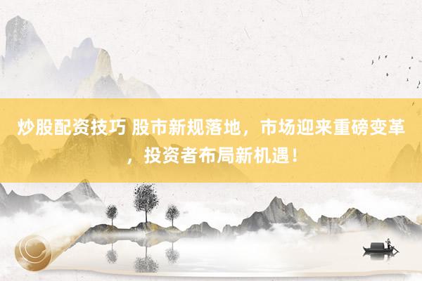 炒股配资技巧 股市新规落地，市场迎来重磅变革，投资者布局新机遇！