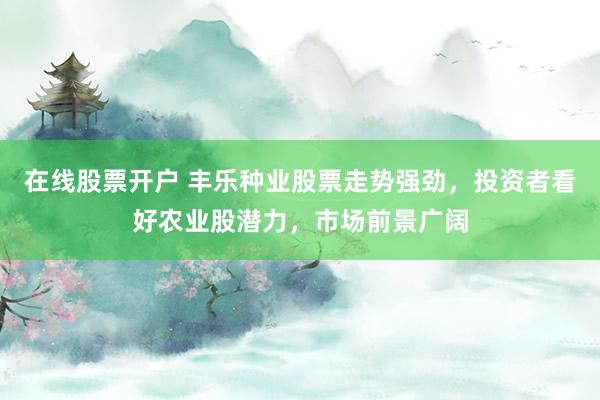 在线股票开户 丰乐种业股票走势强劲，投资者看好农业股潜力，市场前景广阔