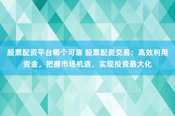 股票配资平台哪个可靠 股票配资交易：高效利用资金，把握市场机遇，实现投资最大化