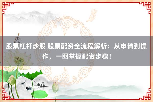 股票杠杆炒股 股票配资全流程解析：从申请到操作，一图掌握配资步骤！