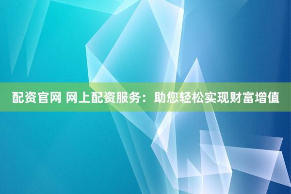 配资官网 网上配资服务：助您轻松实现财富增值