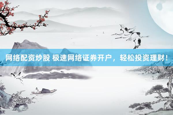 网络配资炒股 极速网络证券开户，轻松投资理财！