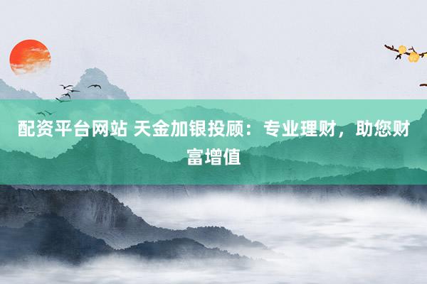 配资平台网站 天金加银投顾：专业理财，助您财富增值