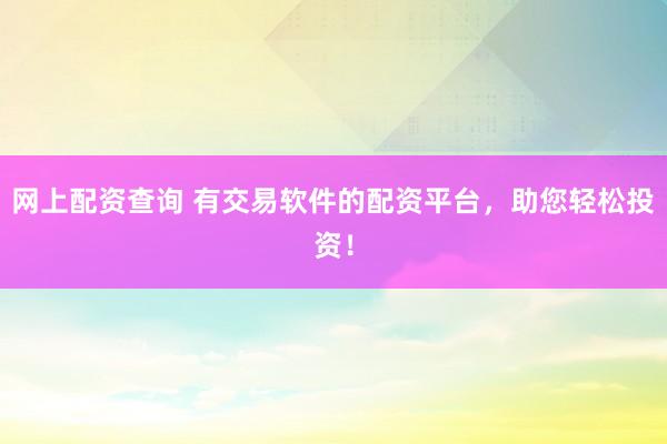 网上配资查询 有交易软件的配资平台，助您轻松投资！