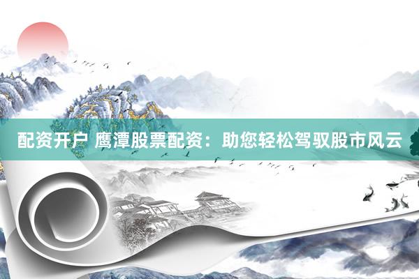 配资开户 鹰潭股票配资：助您轻松驾驭股市风云