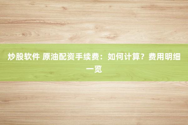 炒股软件 原油配资手续费：如何计算？费用明细一览