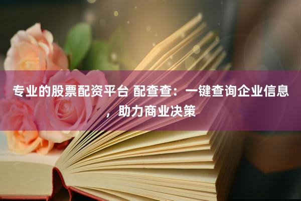 专业的股票配资平台 配查查：一键查询企业信息，助力商业决策