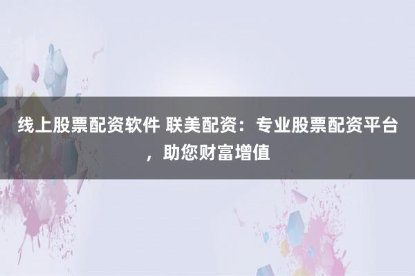 线上股票配资软件 联美配资：专业股票配资平台，助您财富增值