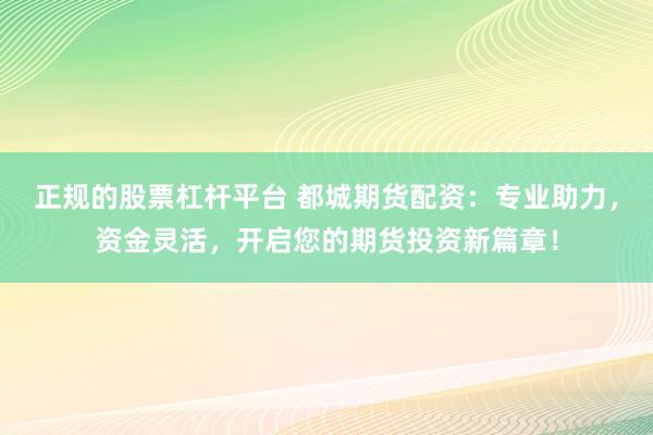 正规的股票杠杆平台 都城期货配资：专业助力，资金灵活，开启您的期货投资新篇章！