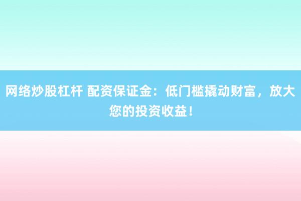 网络炒股杠杆 配资保证金：低门槛撬动财富，放大您的投资收益！