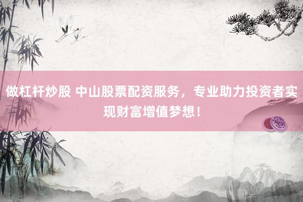做杠杆炒股 中山股票配资服务，专业助力投资者实现财富增值梦想！