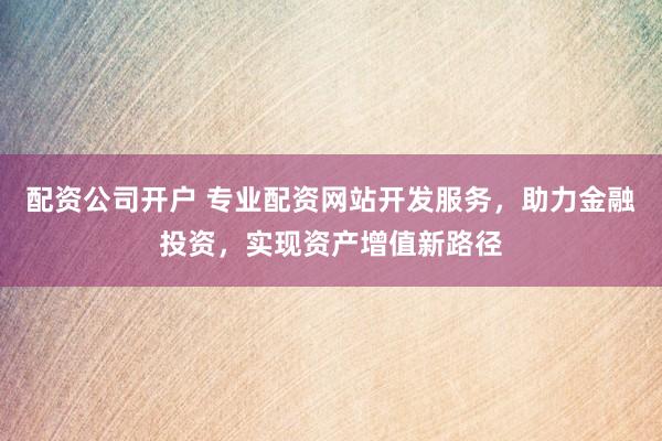 配资公司开户 专业配资网站开发服务，助力金融投资，实现资产增值新路径