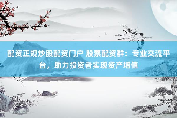 配资正规炒股配资门户 股票配资群：专业交流平台，助力投资者实现资产增值