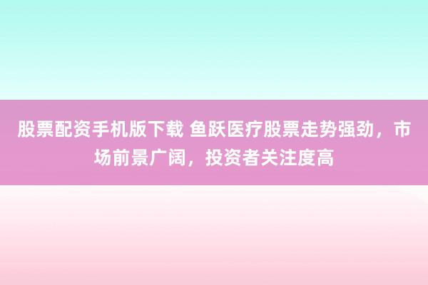 股票配资手机版下载 鱼跃医疗股票走势强劲，市场前景广阔，投资者关注度高