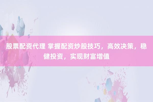 股票配资代理 掌握配资炒股技巧，高效决策，稳健投资，实现财富增值
