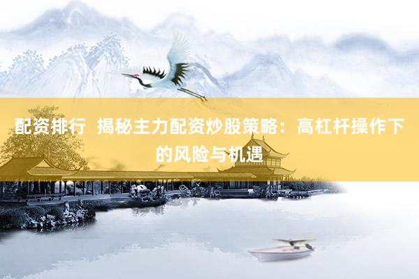 配资排行  揭秘主力配资炒股策略：高杠杆操作下的风险与机遇