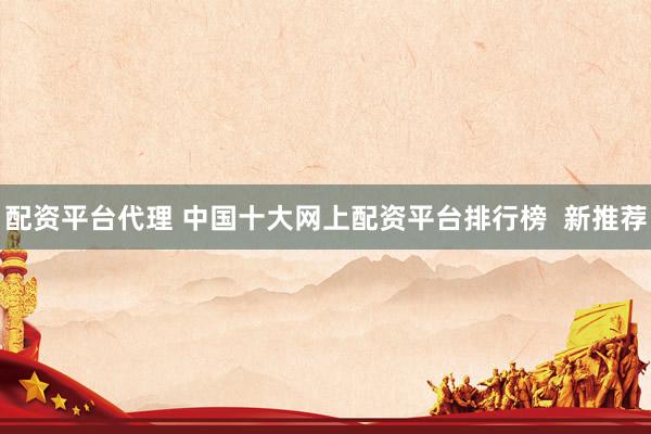 配资平台代理 中国十大网上配资平台排行榜  新推荐