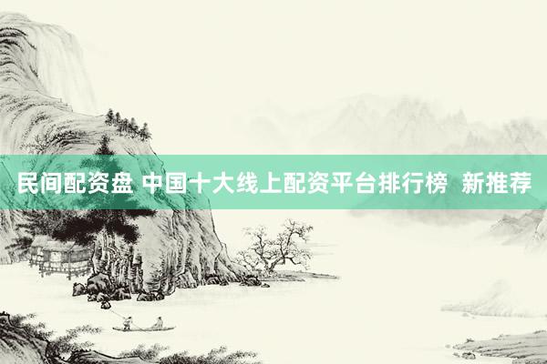 民间配资盘 中国十大线上配资平台排行榜  新推荐