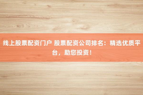 线上股票配资门户 股票配资公司排名：精选优质平台，助您投资！