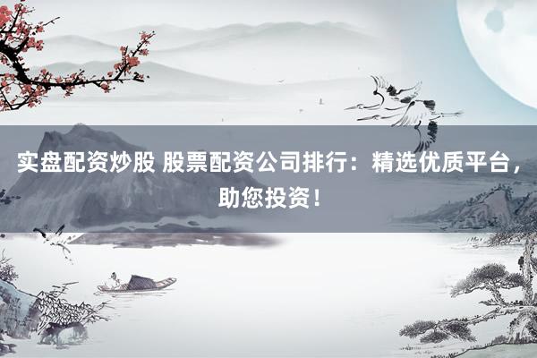 实盘配资炒股 股票配资公司排行：精选优质平台，助您投资！
