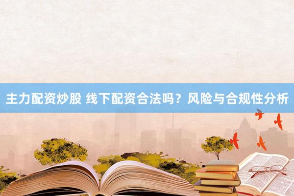 主力配资炒股 线下配资合法吗？风险与合规性分析