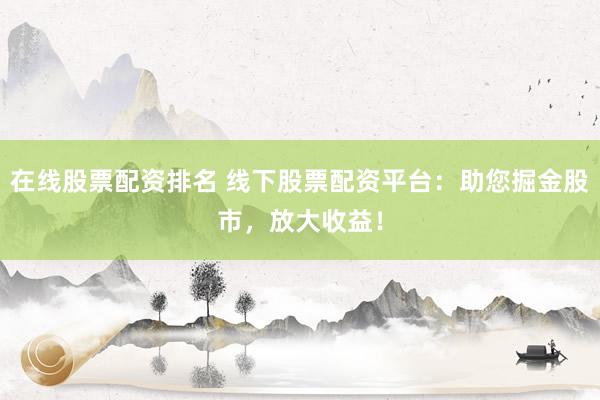 在线股票配资排名 线下股票配资平台：助您掘金股市，放大收益！