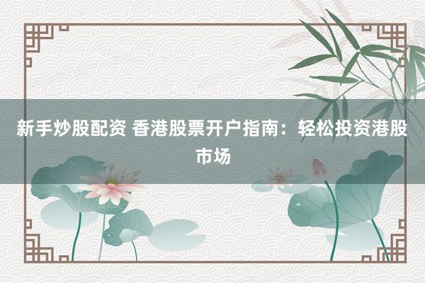 新手炒股配资 香港股票开户指南：轻松投资港股市场