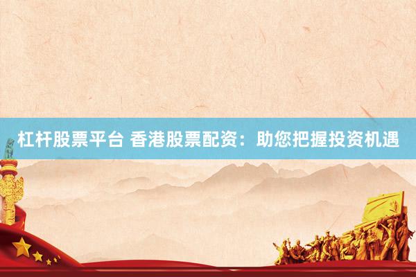 杠杆股票平台 香港股票配资：助您把握投资机遇