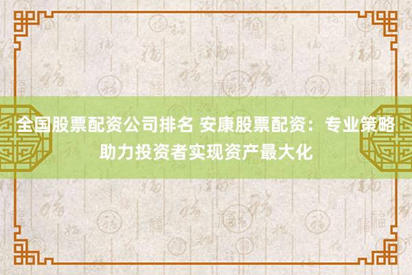 全国股票配资公司排名 安康股票配资：专业策略助力投资者实现资产最大化