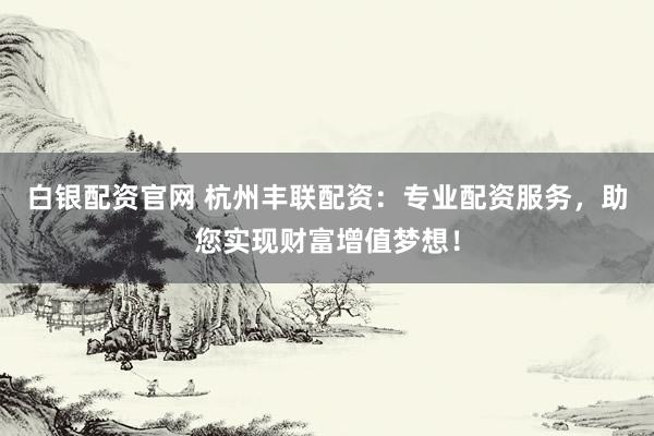 白银配资官网 杭州丰联配资：专业配资服务，助您实现财富增值梦想！