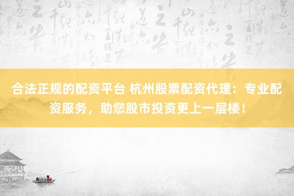 合法正规的配资平台 杭州股票配资代理：专业配资服务，助您股市投资更上一层楼！