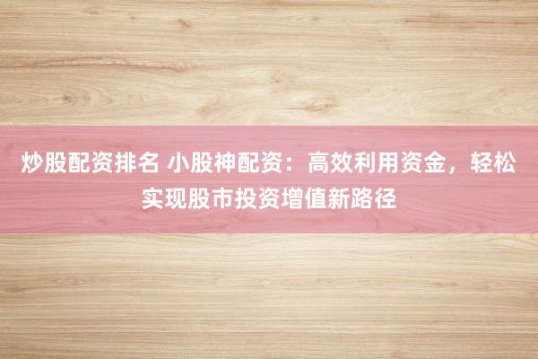 炒股配资排名 小股神配资：高效利用资金，轻松实现股市投资增值新路径