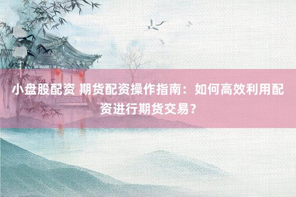 小盘股配资 期货配资操作指南：如何高效利用配资进行期货交易？