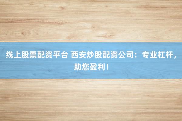 线上股票配资平台 西安炒股配资公司：专业杠杆，助您盈利！
