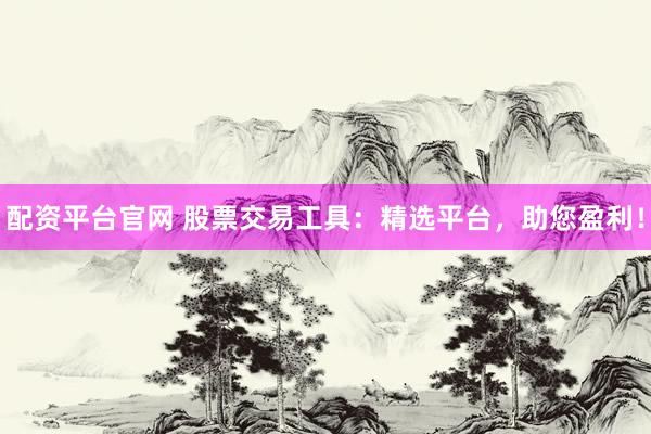 配资平台官网 股票交易工具：精选平台，助您盈利！