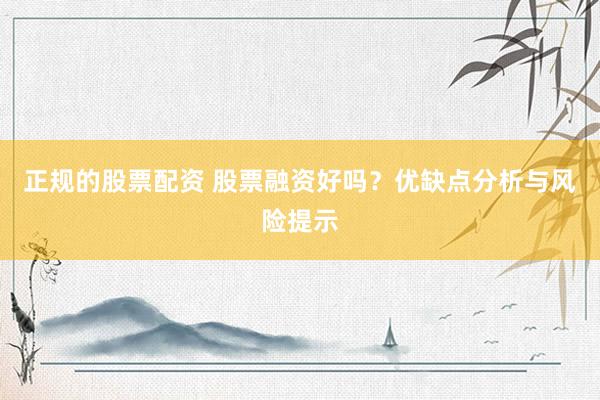 正规的股票配资 股票融资好吗？优缺点分析与风险提示