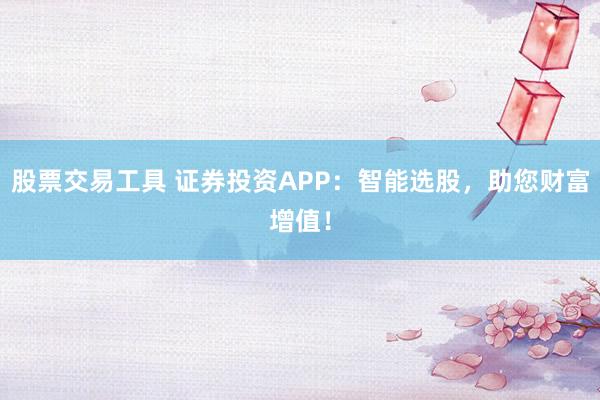 股票交易工具 证券投资APP：智能选股，助您财富增值！