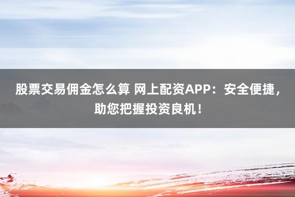 股票交易佣金怎么算 网上配资APP：安全便捷，助您把握投资良机！