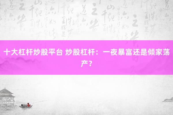 十大杠杆炒股平台 炒股杠杆：一夜暴富还是倾家荡产？