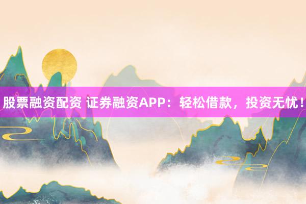 股票融资配资 证券融资APP：轻松借款，投资无忧！