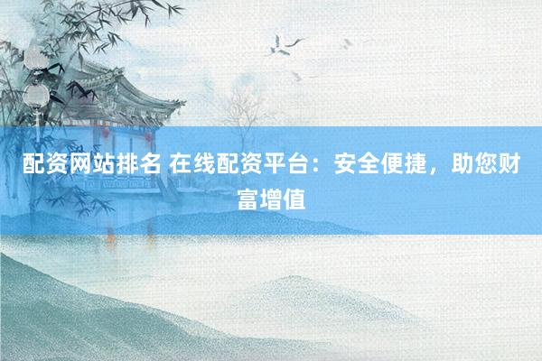 配资网站排名 在线配资平台：安全便捷，助您财富增值