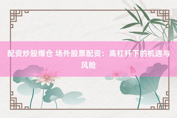 配资炒股爆仓 场外股票配资：高杠杆下的机遇与风险