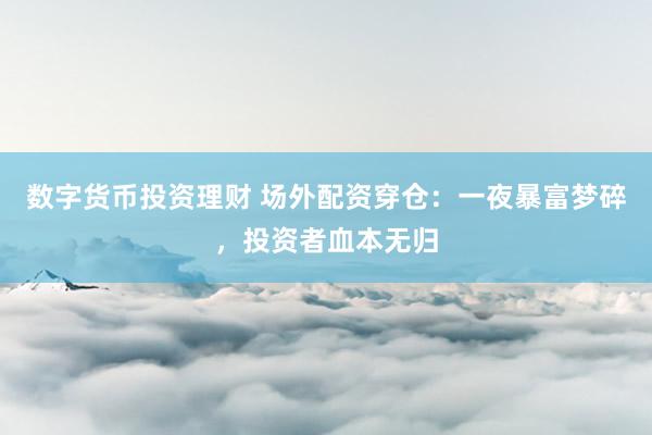 数字货币投资理财 场外配资穿仓：一夜暴富梦碎，投资者血本无归