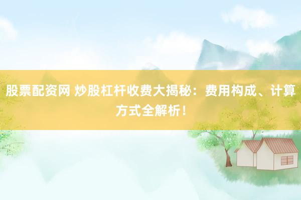 股票配资网 炒股杠杆收费大揭秘：费用构成、计算方式全解析！