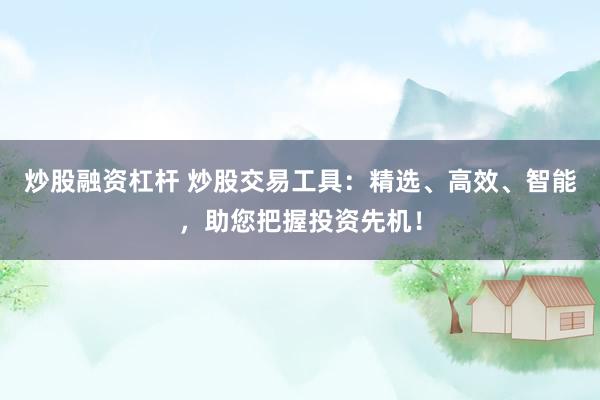 炒股融资杠杆 炒股交易工具：精选、高效、智能，助您把握投资先机！