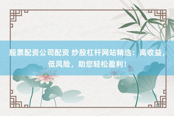 股票配资公司配资 炒股杠杆网站精选：高收益，低风险，助您轻松盈利！