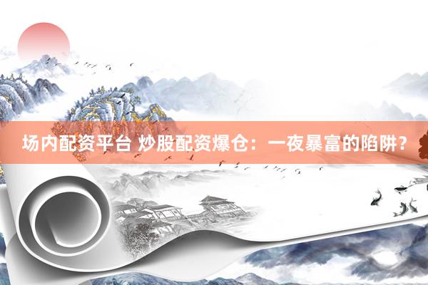 场内配资平台 炒股配资爆仓：一夜暴富的陷阱？