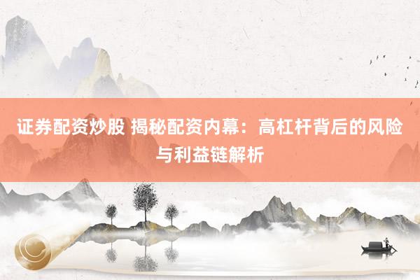 证券配资炒股 揭秘配资内幕：高杠杆背后的风险与利益链解析
