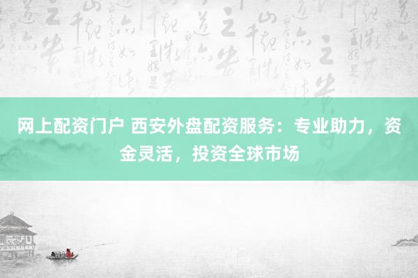 网上配资门户 西安外盘配资服务：专业助力，资金灵活，投资全球市场