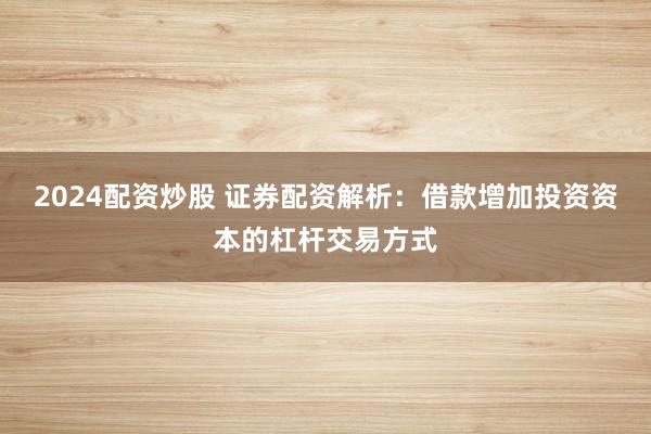 2024配资炒股 证券配资解析：借款增加投资资本的杠杆交易方式